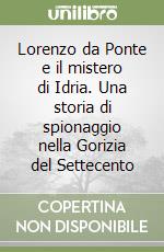 Lorenzo da Ponte e il mistero di Idria. Una storia di spionaggio nella Gorizia del Settecento libro