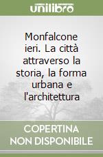 Monfalcone ieri. La città attraverso la storia, la forma urbana e l'architettura libro