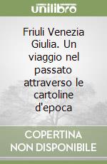 Friuli Venezia Giulia. Un viaggio nel passato attraverso le cartoline d'epoca libro