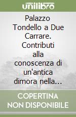 Palazzo Tondello a Due Carrare. Contributi alla conoscenza di un'antica dimora nella terra dei da Carrara libro