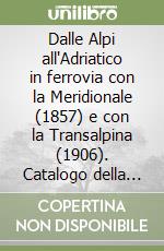 Dalle Alpi all'Adriatico in ferrovia con la Meridionale (1857) e con la Transalpina (1906). Catalogo della mostra (Gorizia, 5 ottobre 2007-6 gennaio 2008). Ediz. illustrata libro