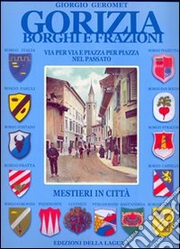Gorizia borghi e frazioni. Via per via e piazza per piazza nel passato. Mestieri in città. Ediz. illustrata libro