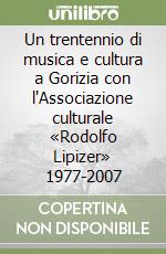 Un trentennio di musica e cultura a Gorizia con l'Associazione culturale «Rodolfo Lipizer» 1977-2007