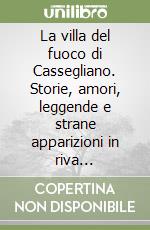 La villa del fuoco di Cassegliano. Storie, amori, leggende e strane apparizioni in riva all'Isonzo