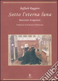 Sotto l'eterna luna. Racconti aragonesi libro
