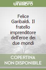 Felice Garibaldi. Il fratello imprenditore dell'eroe dei due mondi