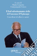 Il Sud selvaticamente civile di Francesco D'Episcopo. Contributi di allievi e amici libro