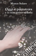 Oggi è primavera e io non posso vederla