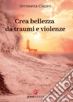 Crea bellezza da traumi e violenze libro