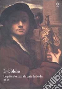 Livio Mehus. Un pittore barocco alla corte dei Medici 1627-1691. Catalogo della mostra. Ediz. illustrata