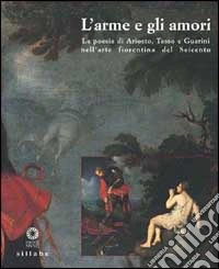 L'Arme e gli amori. La poesia di Ariosto, Tasso e Guarini nell'arte fiorentina del Seicento. Ediz. illustrata