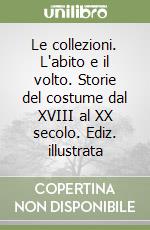 Le collezioni. L'abito e il volto. Storie del costume dal XVIII al XX secolo. Ediz. illustrata libro