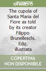 The cupola of Santa Maria del Fiore as told by its creator Filippo Brunelleschi. Ediz. illustrata libro