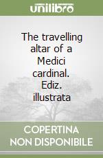 The travelling altar of a Medici cardinal. Ediz. illustrata libro