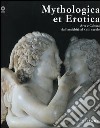 Mythologica et erotica. Arte e cultura dall'antichità al XVIII secolo. Catalogo della mostra (Firenze, 2 ottobre 2005-15 maggio 2006). Ediz. illustrata libro