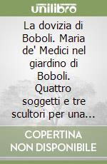 La dovizia di Boboli. Maria de' Medici nel giardino di Boboli. Quattro soggetti e tre scultori per una statua. Ediz. illustrata libro