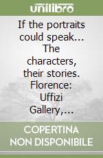 If the portraits could speak... The characters, their stories. Florence: Uffizi Gallery, Palatine Gallery, Modern Art Gallery. Ediz. illustrata libro