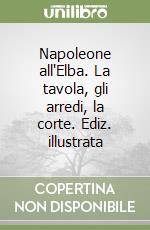 Napoleone all'Elba. La tavola, gli arredi, la corte. Ediz. illustrata