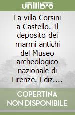 La villa Corsini a Castello. Il deposito dei marmi antichi del Museo archeologico nazionale di Firenze. Ediz. illustrata libro