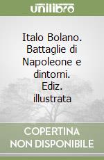 Italo Bolano. Battaglie di Napoleone e dintorni. Ediz. illustrata libro