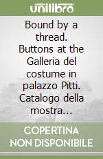 Bound by a thread. Buttons at the Galleria del costume in palazzo Pitti. Catalogo della mostra (Firenze, 11 dicembre 2007-27 aprile 2008). Ediz. illustrata libro