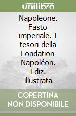 Napoleone. Fasto imperiale. I tesori della Fondation Napoléon. Ediz. illustrata