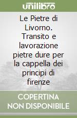 Le Pietre di Livorno. Transito e lavorazione pietre dure per la cappella dei principi di firenze libro