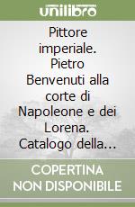 Pittore imperiale. Pietro Benvenuti alla corte di Napoleone e dei Lorena. Catalogo della mostra (Firenze, 10 marzo-21 giugno 2009). Ediz. illustrata