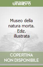 Museo della natura morta. Ediz. illustrata