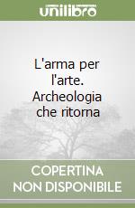 L'arma per l'arte. Archeologia che ritorna libro