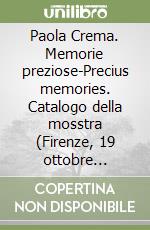 Paola Crema. Memorie preziose-Precius memories. Catalogo della mosstra (Firenze, 19 ottobre 2007-28 settembre 2008). Ediz. bilingue libro