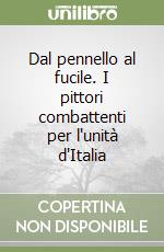 Dal pennello al fucile. I pittori combattenti per l'unità d'Italia libro