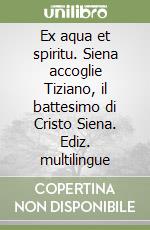 Ex aqua et spiritu. Siena accoglie Tiziano, il battesimo di Cristo Siena. Ediz. multilingue libro