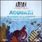 Acquari. Un viaggio alla scoperta di mari e oceani. In viaggio s'impara. Ediz. illustrata