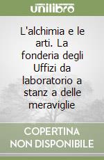 L'alchimia e le arti. La fonderia degli Uffizi da laboratorio a stanz a delle meraviglie libro