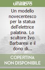 Un modello novecentesco per la statua dell'elettrice palatina. Lo scultore Ivo Barbaresi e il dono di Fiorenza. Ediz. illustrata