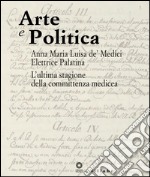 Arte e politica. Anna Maria Luisa de' Medici elettrice palatina. L'ultima stagione della committenza medicea. Catalogo della mostra (Firenze, aprile 2014). Ediz. illustrata libro