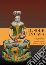 Il sole in casa. La vita quotidiana nella ceramica popolare italiana dal secolo XVI al XXI. Catalogo della mostra (Firenze, 13 giugno-12 ottobre 2015). Ediz. illustrata libro