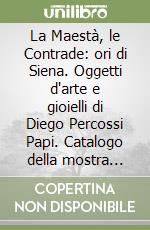 La Maestà, le Contrade: ori di Siena. Oggetti d'arte e gioielli di Diego Percossi Papi. Catalogo della mostra (Siena, 15 giugno-15 settembre 2015) libro