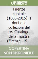Firenze capitale (1865-2015). I doni e le collezioni del re. Catalogo della mostra (Firenze, 19 novembre 2015-3 aprile 2016) libro