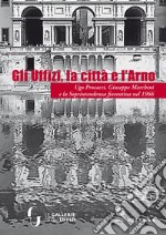 Gli Uffizi, la città e l'Arno. Ugo Procacci, Giuseppe Marchini e la Soprintendenza fiorentina nel 1966. Ediz. illustrata libro