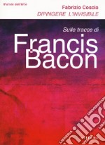 Dipingere l'invisibile. Sulle tracce di Francis Bacon libro