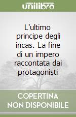 L'ultimo principe degli incas. La fine di un impero raccontata dai protagonisti libro