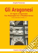 Gli Aragonesi. Il regno aragonese fra Mezzogiorno e Mediterraneo libro