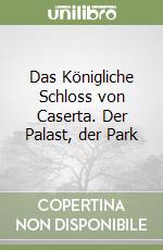 Das Königliche Schloss von Caserta. Der Palast, der Park libro