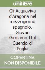 Gli Acquaviva d'Aragona nel mezzogiorno spagnolo. Giovan Girolamo II il Guercio di Puglia libro