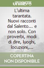 L'ultima tarantata. Nuovi racconti dal Salento... e non solo. Con proverbi, modi di dire, luoghi, locuzioni, nomi e soprannomi in dialetto salentino libro