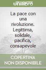 La pace con una rivoluzione. Legittima, solidale, pacifica, consapevole libro