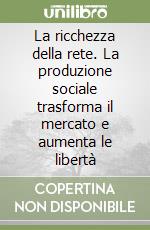 La ricchezza della rete. La produzione sociale trasforma il mercato e aumenta le libertà libro