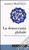 La democrazia globale. Mercati, movimenti, governi libro di Martinelli Alberto